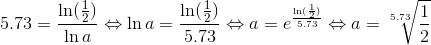 5.73=\frac{\ln (\frac{1}{2})}{\ln a}\Leftrightarrow \ln a=\frac{\ln (\frac{1}{2})}{5.73}\Leftrightarrow a=e^{\frac{\ln (\frac{1}{2})}{5.73}}\Leftrightarrow a=\sqrt[5.73]{\frac{1}{2}}