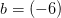 b=(-6)