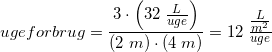 \small ugeforbrug=\frac{3\cdot \left(32\;\tfrac{L}{uge}\right)}{(2\;m)\cdot (4\;m)}=12\; \tfrac{\tfrac{L}{m^2}}{uge}