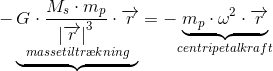 -\underbrace{\underset{massetiltr\ae kning}{G\cdot \frac{M_s\cdot m_p}{\left |\overrightarrow{r} \right |^3}\cdot \overrightarrow{r}}}=-\underset{centripetalkraft}{\underbrace{m_p\cdot \omega ^2\cdot \overrightarrow{r}}}