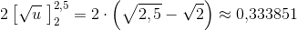 2\left [ \sqrt{u} \, \, \right ]_{2}^{2,5}=2\cdot \left ( \sqrt{2{,5}}-\sqrt{2} \right )\approx 0{,}333851