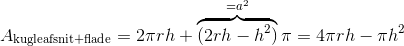 A_{\text{kugleafsnit+flade}} = 2\pi rh + \overbrace{(2rh-h^2)}^{=a ^2}\pi = 4\pi rh - \pi h^2
