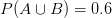 P(A \cup B) = 0.6