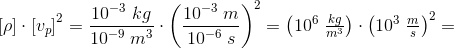 \left [ \rho \right ]\cdot \left [ v_{p} \right ]^2=\frac{10^{-3}\; kg}{10^{-9}\; m^3}\cdot\left ( \frac{10^{-3}\; m}{10^{-6}\; s} \right )^2=\left ( 10^6\; \tfrac{kg}{m^3} \right )\cdot \left ( 10^3\; \tfrac{m}{s} \right )^2=
