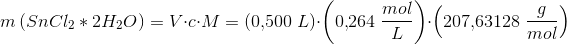 m\left (SnCl_2* 2H_2O \right )=V\cdot c\cdot M=\left ( 0{,}500\; L \right )\cdot \left(0{,}264\; \frac{mol}{L}\right)\cdot \left ( 207{,}63128\; \frac{g}{mol} \right )