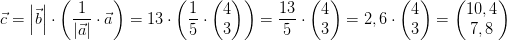\vec{c}=\left | \vec{b} \right |\cdot \left (\frac{1}{\left | \vec{a} \right |}\cdot \vec{a} \right )=13\cdot \left ( \frac{1}{5}\cdot \begin{pmatrix} 4\\3 \end{pmatrix} \right )=\frac{13}{5}\cdot \begin{pmatrix} 4\\3 \end{pmatrix}=2,6\cdot \begin{pmatrix} 4\\3 \end{pmatrix}=\begin{pmatrix} 10,4\\7,8 \end{pmatrix}