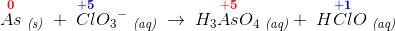 \overset{\mathbf{\color{Red} 0}}{As}\; _{\textit{(s)}}\; +\; \overset{\mathbf{\color{Blue} +5}}{ Cl}{O_{3}}^-\; _{\textit{(aq)}}\; \rightarrow \; H_3\overset{\mathbf{\color{Red} +5}}{As}O_4\; _{\textit{(aq)}} +\; H\overset{\mathbf{\color{Blue} +1}}{Cl}O\; _{\textit{(aq)}}