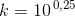 k=10^{\, 0{,}25}
