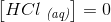 \left [ HCl \; _{\textit{(aq)}} \right ]=0
