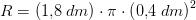 R=(1{,}8\; dm)\cdot \pi \cdot \left (0{,}4\; dm \right )^2