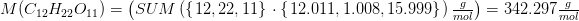 \! \! \! \! \! \! \! \! \! \! \! \! M(C_{12}H_{22}O_{11})=\left (SUM\left (\left \{ \left. 12,22,11 \right \} \right.\cdot \left \{ \left. 12{.}011,1{.}008,15{.}999 \right \} \right. \right )\tfrac{g}{mol} \right )=342{.}297\tfrac{g}{mol}