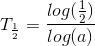 T_{\frac{1}{2}}=\frac{log(\frac{1}{2})}{log(a)}