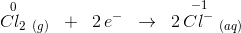\overset{0}{Cl_2}\; _{(g)}\; \; +\; \; 2\, e^-\; \; \rightarrow \; \; 2\, \overset{-1}{Cl^-}\; _{(aq)}