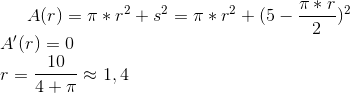 A(r)=\pi*r^2+s^2=\pi*r^2+(5-\frac{\pi*r}{2})^2 \\ A'(r)=0 \\ r=\frac{10}{4+\pi}\approx 1,4
