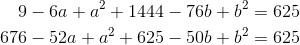 \begin{align*} 9 - 6a +a^2 + 1444 - 76b + b^2 &= 625\\ 676 - 52a + a^2 + 625 - 50b + b^2 &= 625 \\ \end{align*}