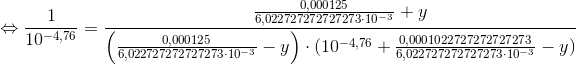\Leftrightarrow \frac{1}{10^{-4,76}}=\frac{\frac{0,000125}{6,022727272727273 \cdot 10^{-3}}+y}{ \left ( \frac{0,000125}{6,022727272727273 \cdot 10^{-3}}-y \right ) \cdot (10^{-4,76}+\frac{0,0001022727272727273}{6,022727272727273 \cdot 10^{-3}}-y)}