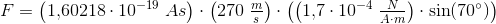 F=\left (1{,}60218\cdot 10^{-19}\; As \right )\cdot \left ( 270\; \tfrac{m}{s} \right )\cdot \left (\left ( 1{,}7\cdot 10^{-4}\; \tfrac{N}{A\cdot m} \right )\cdot \sin(70^{\circ}) \right )