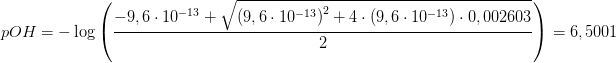 \! \! \! \! \! \! \! \! \! \! \! \! \! \! \! \! \! \! \! \! \! \! \! \! \! \! \! pOH=-\log\left ( \frac{-9,6\cdot 10^{-13}+\sqrt{\left (9,6\cdot 10^{-13} \right )^2+4\cdot (9,6\cdot 10^{-13})\cdot 0,002603}}{2} \right )=6,5001