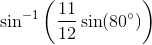 \sin^{-1}\bigg(\frac{11}{12}\sin(80^\circ)\bigg)