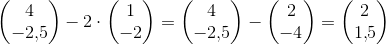 \begin{pmatrix} 4\\-2{,}5 \end{pmatrix}-2\cdot \begin{pmatrix} 1\\-2 \end{pmatrix}=\begin{pmatrix} 4\\-2{,}5 \end{pmatrix}- \begin{pmatrix} 2\\-4 \end{pmatrix}=\begin{pmatrix} 2\\ 1{,}5 \end{pmatrix}