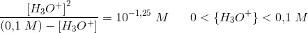 \frac{\left [ H_3O^+ \right ]^2}{(0{,}1\; M)-\left [ H_3O^+ \right ]}=10^{-{1{,25}}}\; M\; \; \; \; \; \; 0<\{H_3O^+\}<0{,}1\; M