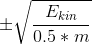 \pm \sqrt{\frac{E_{kin}}{0.5*m}}