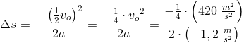 \Delta s=\frac{-\left (\frac{1}{2}v{_{o}} \right )^{2}}{2a}=\frac{-\frac{1}{4}\cdot{v_{o}}^{2}}{2a}=\frac{-\frac{1}{4}\cdot \left ( 420\; \frac{m^2}{s^2} \right )}{2\cdot \left ( -1,2\; \frac{m}{s^2} \right )}