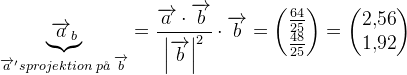 \underset{\overrightarrow{a}'s projektion\; p\aa \; \overrightarrow{b}}{\underbrace{\overrightarrow{a}_{b}}}=\frac{\overrightarrow{a}\cdot \overrightarrow{b}}{\left | \overrightarrow{b} \right |^2}\cdot \overrightarrow{b}=\begin{pmatrix} \frac{64}{25}\\ \frac{48}{25} \end{pmatrix}=\begin{pmatrix} 2{,}56\\ 1{,}92 \end{pmatrix}