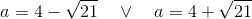 a=4-\sqrt{21}\quad\vee\quad a=4+\sqrt{21}