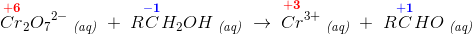 \overset{\mathbf{\color{Red} +6}}{Cr}_2{O_7}^{2-}\; _{\textit{(aq)}}\;+\; R\overset{\mathbf{\color{Blue} -1}}{C}H_2OH\; _{\textit{(aq)}}\; \rightarrow \; \overset{\! \! \! \! \! \! \! \! \!\mathbf {\color{Red} +3}}{Cr^{3+}}\; _{\textit{(aq)}}\; +\; R\overset{\mathbf{\color{Blue} +1}}{C}HO\; _{\textit{(aq)}}