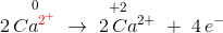 2\, \overset{0}{Ca^{\color{Red} 2^+}}\; \rightarrow \; \overset{\! \! \! \! \! \! \! \! +2}{2\, Ca^{2+}}\; +\; 4\, e^-