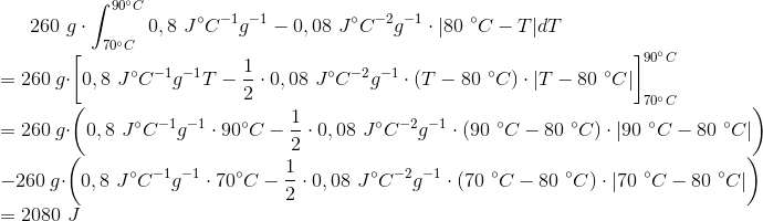 260\ g\cdot\int_{70 ^{\circ} C}^{90 ^{\circ} C} 0,8\ J ^{\circ} C^{-1} g^{-1}-0,08\ J ^{\circ} C^{-2} g^{-1}\cdot |80\ ^{\circ} C-T| dT \\ = 260\ g\cdot\left [ 0,8\ J ^{\circ} C^{-1} g^{-1}T- \frac{1}{2}\cdot 0,08\ J ^{\circ} C^{-2} g^{-1}\cdot (T-80\ ^{\circ} C)\cdot |T-80\ ^{\circ} C| \right ] _{70 ^{\circ} C}^{90 ^{\circ} C} \\ = 260\ g\cdot\left ( 0,8\ J ^{\circ} C^{-1} g^{-1}\cdot 90 ^{\circ} C-\frac{1}{2}\cdot 0,08\ J ^{\circ} C^{-2} g^{-1}\cdot (90\ ^{\circ} C-80\ ^{\circ} C)\cdot |90\ ^{\circ} C-80\ ^{\circ} C| \right ) \\ - 260\ g\cdot\left ( 0,8\ J ^{\circ} C^{-1} g^{-1}\cdot 70 ^{\circ} C-\frac{1}{2}\cdot 0,08\ J ^{\circ} C^{-2} g^{-1}\cdot (70\ ^{\circ} C-80\ ^{\circ} C)\cdot |70\ ^{\circ} C-80\ ^{\circ} C| \right ) \\ = 2080 \ J