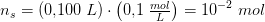 n_s=\left ( 0{,}100\; L \right )\cdot \left ( 0{,}1\; \tfrac{mol}{L} \right )=10^{-2}\; mol