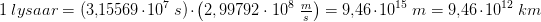 \! \! \! \! \! \! \! \! \! \! 1\; lysaa r =(3{,}15569\cdot 10^7\; s)\cdot \left ( 2,99792\cdot 10^8\; \tfrac{m}{s} \right )=9{,}46\cdot 10^{15}\; m=9{,}46\cdot 10^{12}\; km