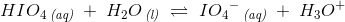 HIO_4\, _{\textit{(aq)}}\; +\; H_2O\, _{\textit{(l)}}\;\rightleftharpoons \; I{O_4}^-\, _{\textit{(aq)}}\; +\; H_3O^+