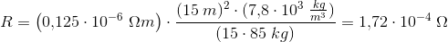 R=\left ( 0{,}125\cdot 10^{-6}\; \Omega m \right ) \cdot \frac{(15\; m)^2\cdot (7{,}8\cdot 10^{3}\; \tfrac{kg}{m^3})}{(15\cdot 85\; kg)}=1{,}72\cdot 10^{-4}\; \Omega