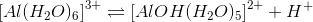 \left [ Al(H_2O)_6 \right ]^{3+} \rightleftharpoons \left [ AlOH(H_2O)_5 \right ]^{2+}+H^+
