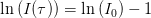 \ln\left (I(\tau ) \right )=\ln\left (I_0 \right )-1