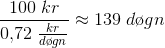 \frac{100\; kr}{0{,}72\; \tfrac{kr}{d\o gn}}\approx 139\; d\o gn