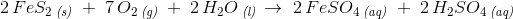 2\, FeS_2\, _{\textit{(s)}}\; +\; 7\, O_2\, _{\textit{(g)}}\; +\; 2\, H_2O\, _{\textit{(l)}}\, \rightarrow \; 2\, FeSO_4\, _{\textit{(aq)}}\; +\; 2\, H_2SO_4\, _{\textit{(aq)}}