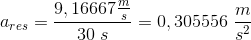 a_{res} = \frac{9,16667\frac{m}{s}}{30\; s}=0,305556\; \frac{m}{s^2}