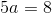 5a=8