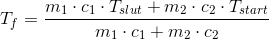 T_{f}=\frac{m_{1}\cdot c_{1}\cdot T_{slut}+m_{2}\cdot c_{2}\cdot T_{start}}{m_{1}\cdot c_{1}+m_{2}\cdot c_{2}}