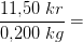 \frac{11{,}50\;kr}{0{,}200\; kg}=