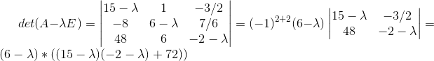 det(A-\lambda E)=\begin{vmatrix} 15-\lambda & 1 & -3/2\\ -8& 6-\lambda& 7/6 \\ 48& 6& -2-\lambda \end{vmatrix}=(-1)^{2+2}(6-\lambda)\begin{vmatrix} 15-\lambda & -3/2\\ 48 & -2-\lambda \end{vmatrix}=(6-\lambda)*((15-\lambda)(-2-\lambda)+72))