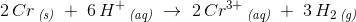 2\, Cr\, _{\textit{(s)}}\; +\; 6\, H^+\, _{\textit{(aq)}}\; \rightarrow \; 2\, Cr^{3+}\, _{\textit{(aq)}}\; +\; 3\, H_2\, _{\textit{(g)}}