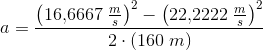 a =\frac{\left (16{,}6667\; \tfrac{m}{s} \right )^2-\left ( 22{,}2222\; \tfrac{m}{s} \right )^2}{2\cdot \left ( 160\;m \right )}