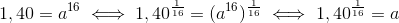 1,40=a^{16} \iff 1,40^{\frac{1}{16}}=(a^{16})^{\frac{1}{16}}\iff 1,40^{\frac{1}{16}}=a