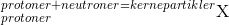 _{protoner}^{protoner+neutroner=kernepartikler}\textrm{X}