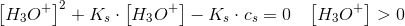 \left [ H_3O^+ \right ]^2+K_s\cdot \left [ H_3O^+ \right ]-K_s\cdot c_s=0\; \; \; \left [ H_3O^+ \right ]>0